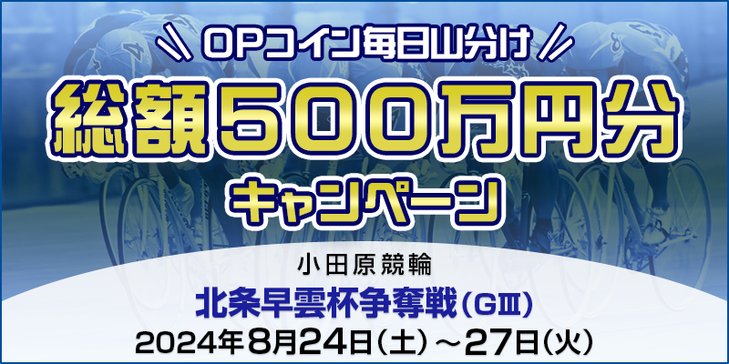 【小田原競輪】北条早雲杯争奪戦（GIII）【総額500万円分】OPコイン毎日山分けキャンペーン 対象期間 2024年8月24日（土）～8月27日（火） 対象場 小田原競輪場