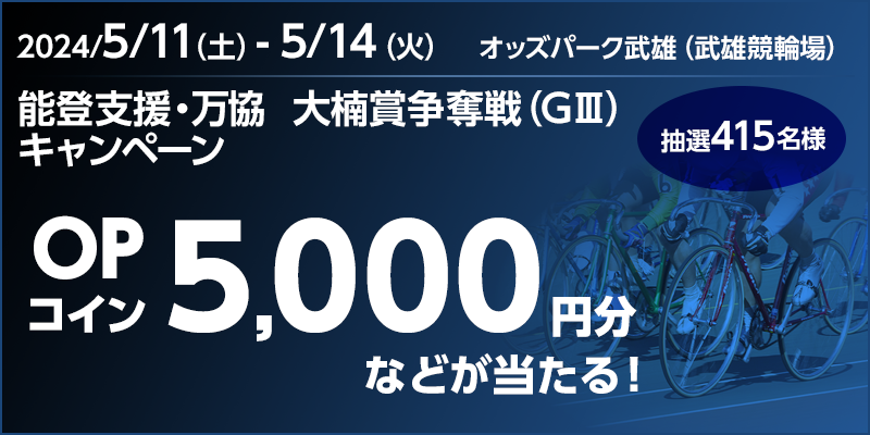 【武雄競輪】能登支援・万協　大楠賞争奪戦（GIII）キャンペーン　2024年5月11日（土）～5月14日（火）　OPコイン5,000円分などが当たる！　抽選415名様　対象場　オッズパーク武雄（武雄競輪場）