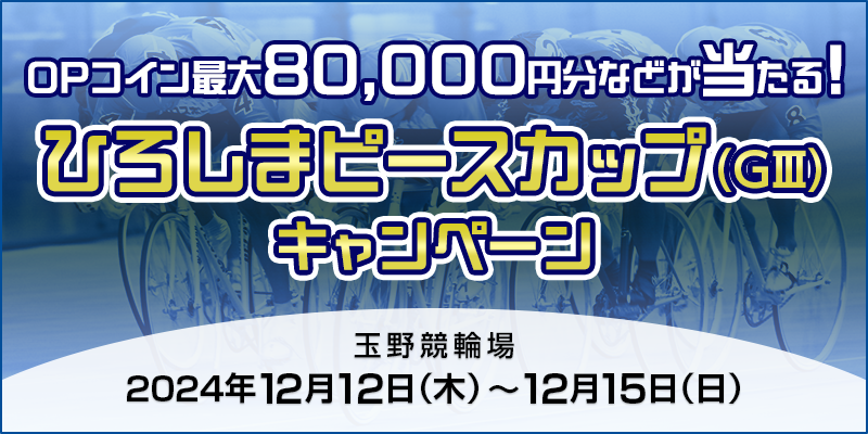 【玉野競輪】ひろしまピースカップ（GIII）キャンペーン 対象期間 2024年12月12日（木）～12月15日（日） OPコイン最大80,000円分などが当たる！ 対象場 玉野競輪場