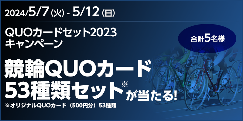 QUOカードセット2023キャンペーン　競輪QUOカード53種類セット※が当たる！　※オリジナルQUOカード（500円分）53種類　合計5名様　対象期間　2024年5月7日（火）～5月12日（日）