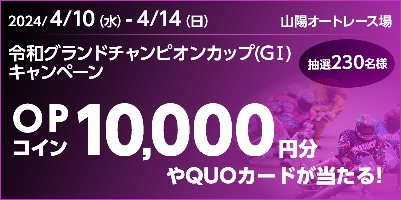 【山陽オートレース】令和グランドチャンピオンカップ（GI）キャンペーン　対象期間　2024年4月10日（水）～4月14日（日）　対象場　山陽オートレース場　OPコイン10,000円分やQUOカードが当たる！　抽選230名様