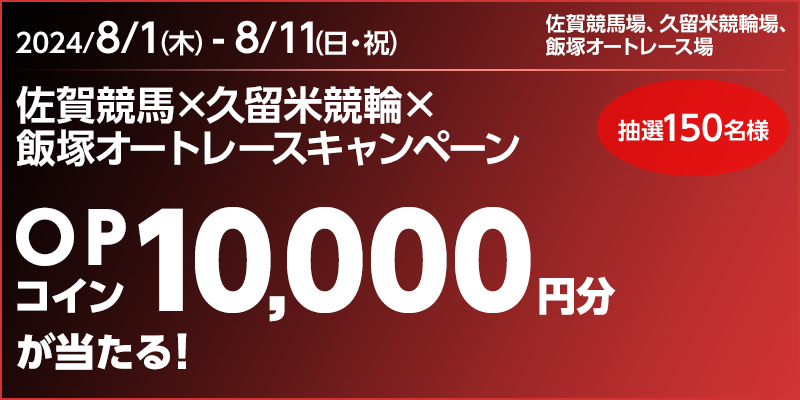 佐賀競馬×久留米競輪×飯塚オートレースキャンペーン　対象期間　2024年8月1日（木）～8月11日（日・祝）　OPコイン10,000円分が当たる！　抽選150名様　対象場　佐賀競馬場、久留米競輪場、飯塚オートレース場