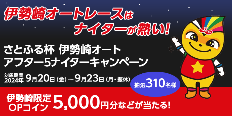 さとふる杯 伊勢崎オートアフター5ナイターキャンペーン　対象期間　2024年9月20日（金）～9月23日（月・振休）　伊勢崎限定OPコイン5,000円分などが当たる！抽選310名様　対象場　伊勢崎オートレース場