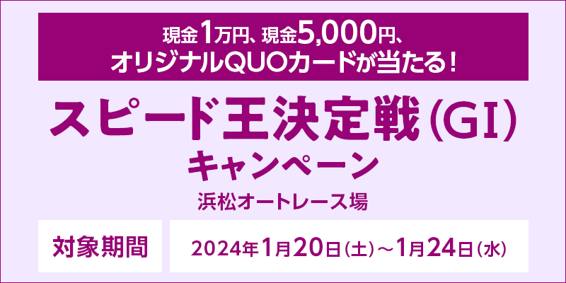 【浜松オートレース】スピード王決定戦（GI）キャンペーン　対象期間　2024年1月20日（土）～1月24日（水）　現金1万円、現金5,000円、オリジナルQUOカードが当たる！　対象場　浜松オートレース場