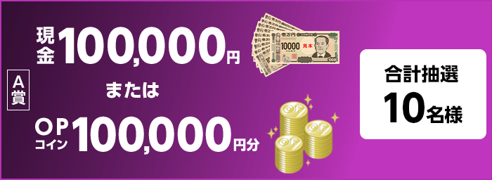 A賞　現金100,000円　または　OPコイン100,000円分　合計抽選10名様