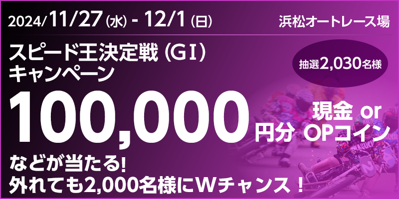 【浜松オートレース】スピード王決定戦（GI）キャンペーン　対象期間　2024年11月27日（水）～12月1日（日）　100,000円分(現金orOPコイン)などが当たる！外れても2,000名様にWチャンス！　抽選2,030名様　対象場　浜松オートレース場