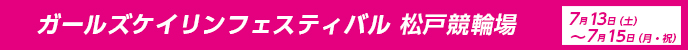 ガールズケイリンフェスティバル 2024年7月13日（土）～7月15日（月・祝） 松戸競輪場