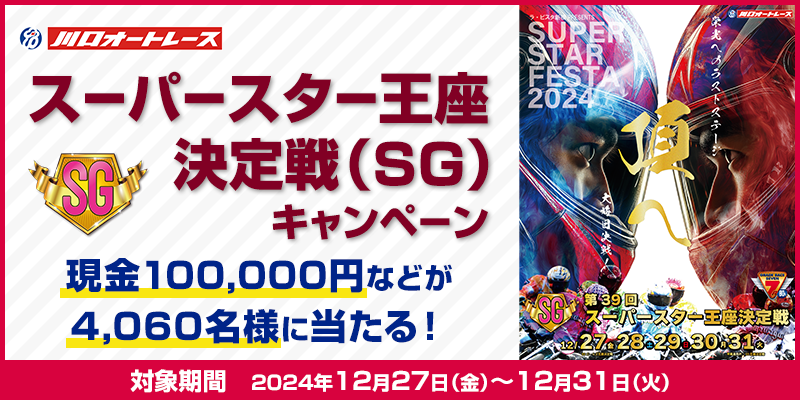 【川口オートレース】スーパースター王座決定戦（SG）キャンペーン 対象期間 2024年12月27日（金）～12月31日（火） 現金100,000円などが4,060名様に当たる！ 対象場 川口オートレース場