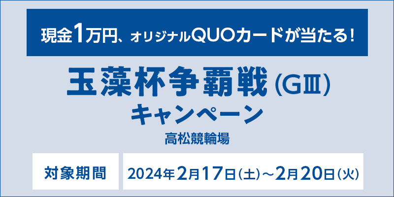 【高松競輪】玉藻杯争覇戦（GIII）キャンペーン　対象期間　2024年2月17日（土）～2月20日（火）　現金1万円、オリジナルQUOカードが当たる！　対象場　高松競輪場