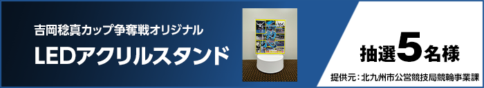 吉岡稔真カップ争奪戦オリジナルLEDアクリルスタンド 抽選5名様 提供元：北九州市公営競技局競輪事業課