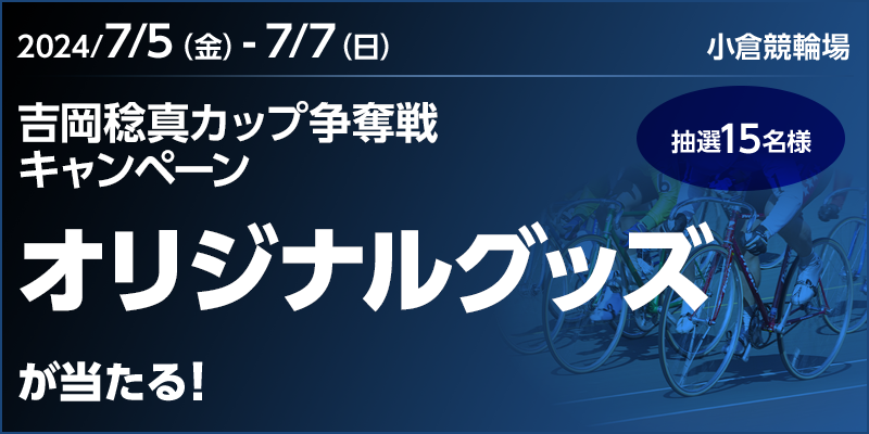 【小倉競輪】吉岡稔真カップ争奪戦キャンペーン 対象期間 2024年7月5日（金）～7月7日（日） オリジナルグッズが当たる！ 抽選15名様 対象場 小倉競輪場