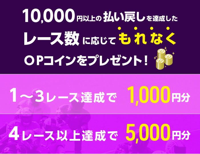 10,000円以上の払戻しを達成したレース数に応じてもれなくOPコインをプレゼント! 1~3レース達成で OPコイン1,000円分 4レース以上達成で OPコイン5,000円分