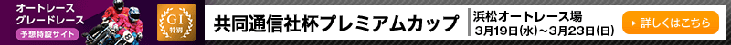 オートレースグレードレース予想特設サイト 共同通信社杯プレミアムカップ（特別GI） 浜松オートレース場 2025年3月19日（水）～2025年3月23日（日） 詳しくはこちら