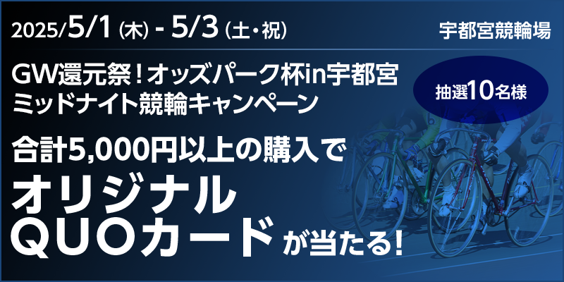 【オリジナルQUOカードが当たる】GW還元祭!オッズパーク杯in宇都宮 ミッドナイト競輪キャンペーン 対象期間 2025年5月1日(木)~5月3日(土・祝) 合計5,000円以上の購入でオリジナルQUOカードが当たる! 抽選10名様 対象場 宇都宮競輪場