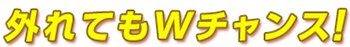 外れてもWチャンス!