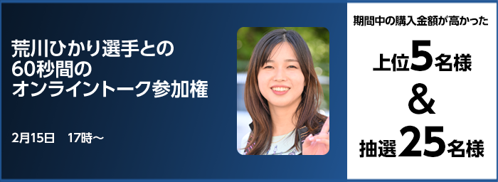 荒川ひかり選手との60秒間のオンライントーク参加権 期間中の購入金額が高かった上位5名様＆抽選25名様 2月15日　17時～