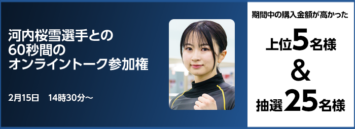 河内桜雪選手との60秒間のオンライントーク参加権 期間中の購入金額が高かった上位5名様＆抽選25名様 2月15日　14時30分～