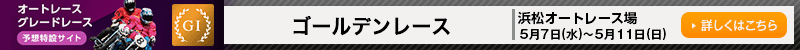 オートレースグレードレース予想特設サイト ゴールデンレース(GI) 浜松オートレース場 2025年5月7日(水)~2025年5月11日(日) 詳しくはこちら