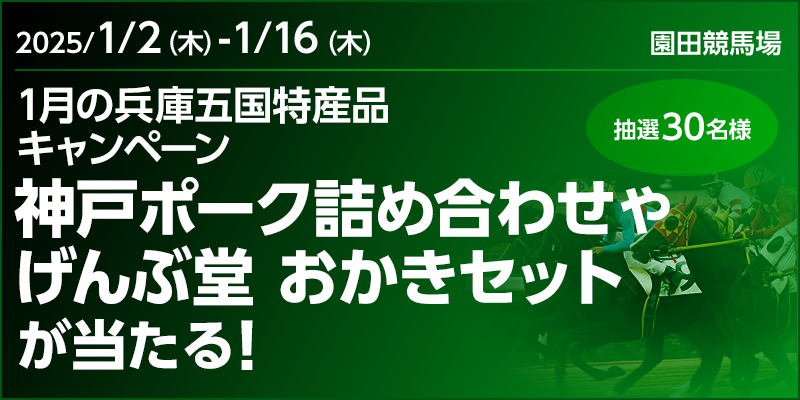 【園田競馬】1月の兵庫五国特産品キャンペーン　対象期間　2025年1月2日（木）～1月16日（木）　神戸ポーク詰め合わせやげんぶ堂 おかきセットが当たる！　抽選30名様　対象場　園田競馬場