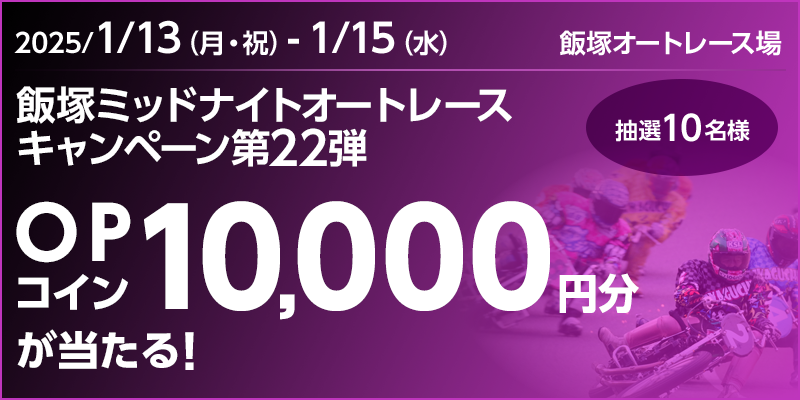 飯塚ミッドナイトオートレースキャンペーン第22弾　対象期間　2025年1月13日（月・祝）～1月15日（水）　OPコイン10,000円分が当たる！抽選10名様　対象場　飯塚オートレース場