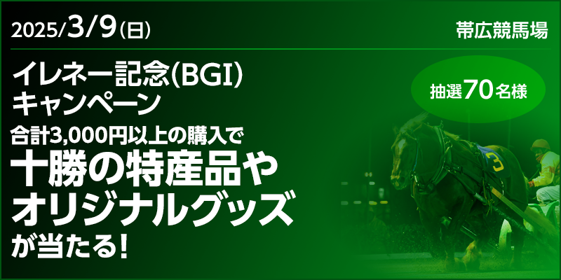 【十勝の特産品やオリジナルグッズが当たる】イレネー記念(BGI)キャンペーン 対象日 2025年3月9日(日) 合計3,000円以上の購入で十勝の特産品やオリジナルグッズが当たる! 抽選70名様 対象場 帯広競馬場