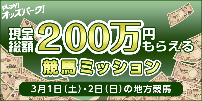 【現金総額200万円もらえる】3月1日(土)&3月2日(日)の競馬ミッション 対象日 2025年3月1日(土)・2日(日) 対象場 地方競馬(開催全場)
