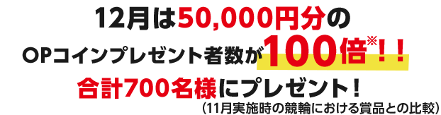 12月は50,000円分のOPコインプレゼント者数が100倍※！！合計700名にプレゼント！