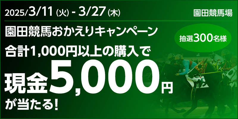 現金5,000円が当たる!園田競馬おかえりキャンペーン 対象期間 2025年3月11日(火)~3月27日(木) 合計1,000円以上の購入で現金5,000円が当たる! 抽選300名様 対象場 園田競馬場
