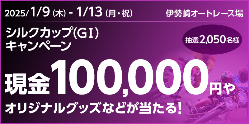 【伊勢崎オートレース】シルクカップ（GI）キャンペーン 対象期間 2025年1月9日（木）～1月13日（月・祝） 現金100,000円やオリジナルグッズなどが当たる！ 抽選2,050名様 対象場 伊勢崎オートレース場