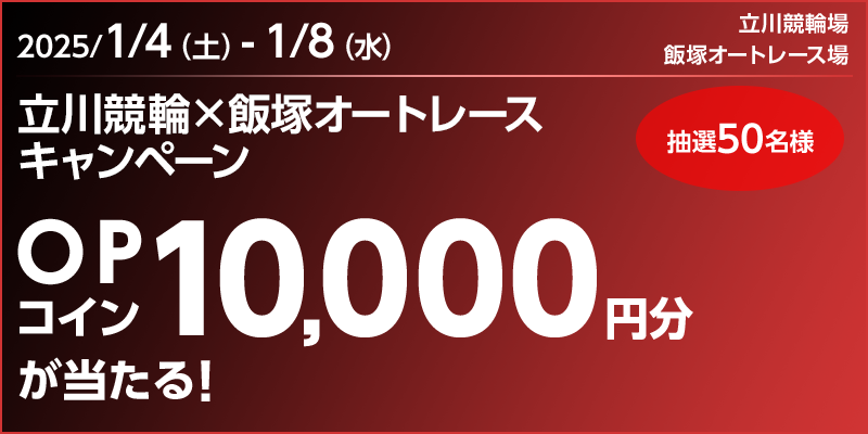 立川競輪×飯塚オートレースキャンペーン 対象期間 2025年1月4日（土）～1月8日（水） OPコイン10,000円分が当たる！ 抽選50名様 対象場 立川競輪場、飯塚オートレース場