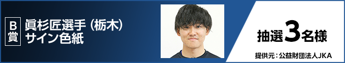 B賞 眞杉 匠選手（栃木）サイン色紙　抽選3名様 提供元：公益財団法人JKA