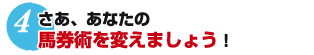 4.さあ、あなたの馬券術を変えましょう！